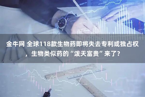 金牛网 全球118款生物药即将失去专利或独占权，生物类似药的“泼天富贵”来了？