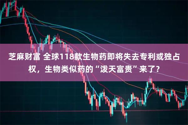 芝麻财富 全球118款生物药即将失去专利或独占权，生物类似药的“泼天富贵”来了？
