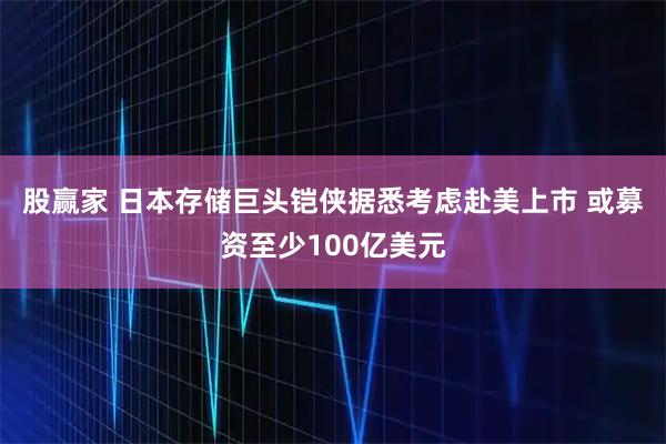 股赢家 日本存储巨头铠侠据悉考虑赴美上市 或募资至少100亿美元