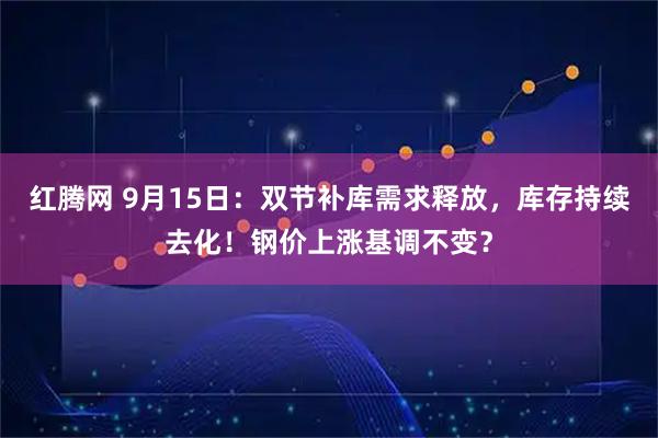 红腾网 9月15日：双节补库需求释放，库存持续去化！钢价上涨基调不变？