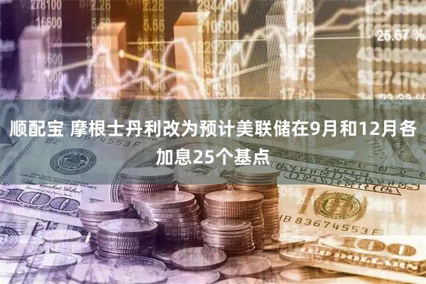顺配宝 摩根士丹利改为预计美联储在9月和12月各加息25个基点