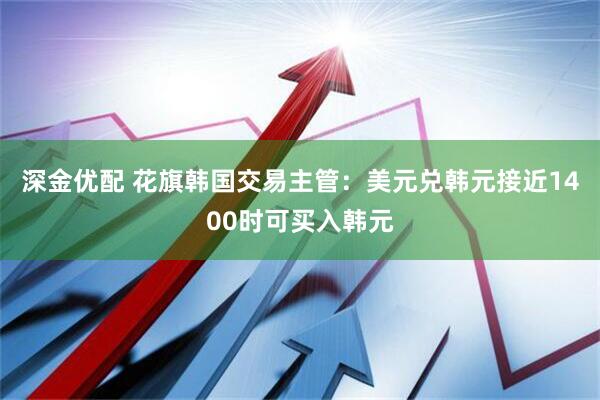 深金优配 花旗韩国交易主管：美元兑韩元接近1400时可买入韩元