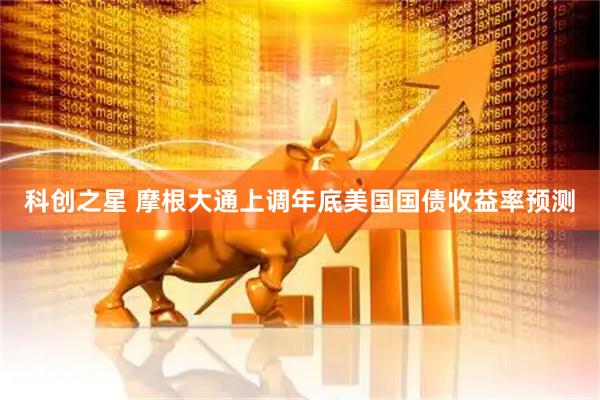 科创之星 摩根大通上调年底美国国债收益率预测