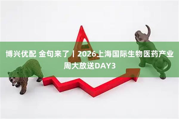 博兴优配 金句来了丨2026上海国际生物医药产业周大放送DAY3