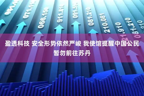 盈透科技 安全形势依然严峻 我使馆提醒中国公民暂勿前往苏丹