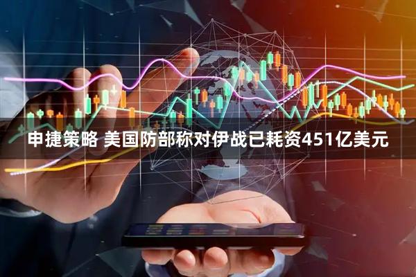申捷策略 美国防部称对伊战已耗资451亿美元