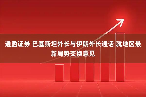 通盈证券 巴基斯坦外长与伊朗外长通话 就地区最新局势交换意见