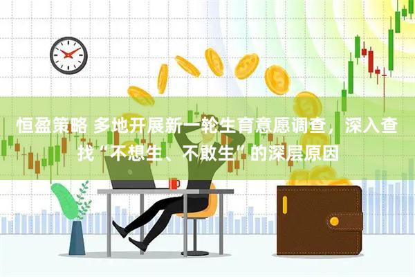恒盈策略 多地开展新一轮生育意愿调查，深入查找“不想生、不敢生”的深层原因