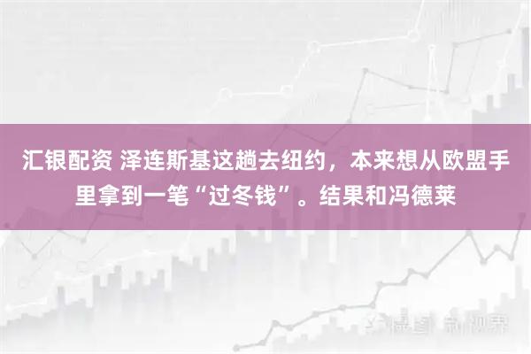 汇银配资 泽连斯基这趟去纽约，本来想从欧盟手里拿到一笔“过冬钱”。结果和冯德莱