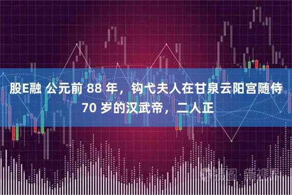 股E融 公元前 88 年，钩弋夫人在甘泉云阳宫随侍 70 岁的汉武帝，二人正