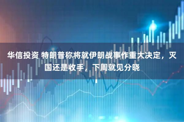 华信投资 特朗普称将就伊朗战事作重大决定，灭国还是收手，下周就见分晓