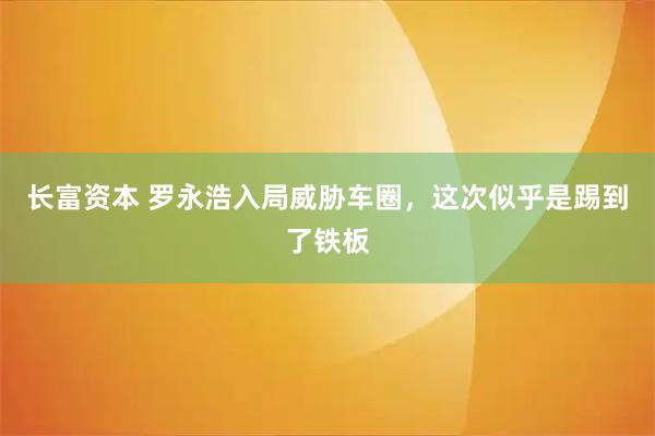 长富资本 罗永浩入局威胁车圈，这次似乎是踢到了铁板