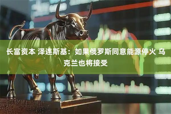长富资本 泽连斯基：如果俄罗斯同意能源停火 乌克兰也将接受