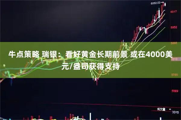 牛点策略 瑞银：看好黄金长期前景 或在4000美元/盎司获得支持