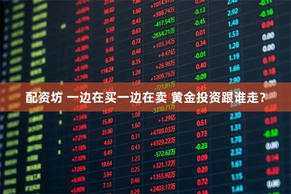 配资坊 一边在买一边在卖 黄金投资跟谁走？