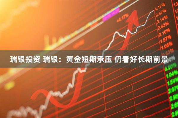 瑞银投资 瑞银：黄金短期承压 仍看好长期前景