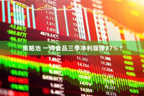策略池 一鸣食品三季净利骤降27% !