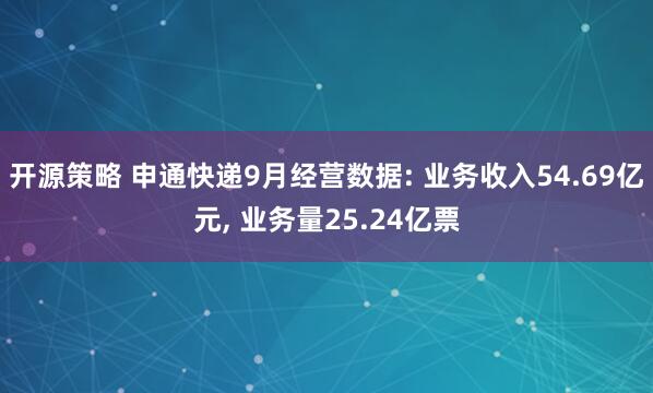 开源策略 申通快递9月经营数据: 业务收入54.69亿元, 业务量25.24亿票