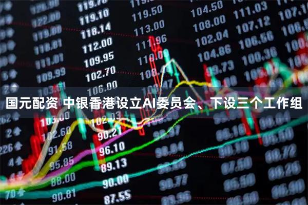 国元配资 中银香港设立AI委员会、下设三个工作组