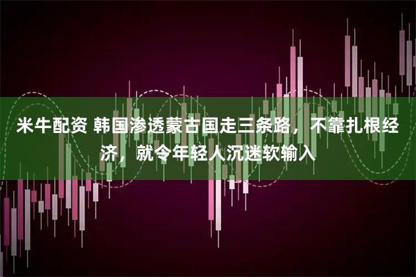 米牛配资 韩国渗透蒙古国走三条路，不靠扎根经济，就令年轻人沉迷软输入