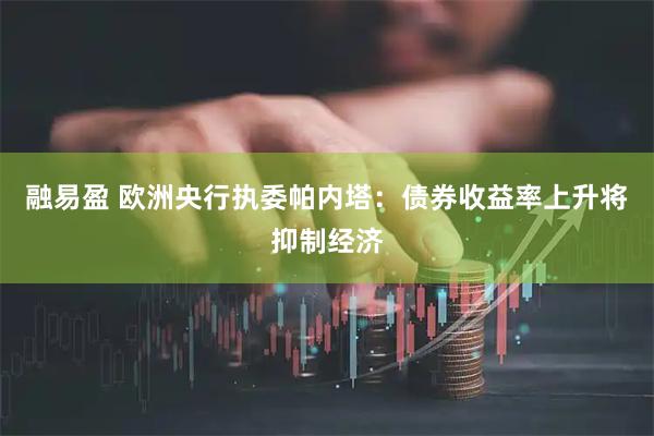 融易盈 欧洲央行执委帕内塔：债券收益率上升将抑制经济