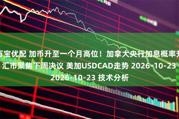 万宝优配 加币升至一个月高位！加拿大央行加息概率升至75%，汇市聚焦下周决议 美加USDCAD走势 2026-10-23 技术分析