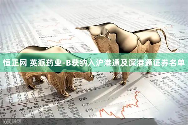 恒正网 英派药业-B获纳入沪港通及深港通证券名单