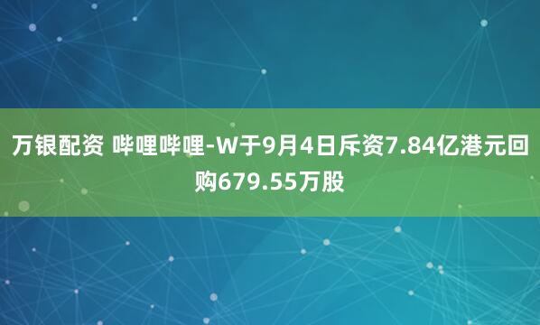 万银配资 哔哩哔哩-W于9月4日斥资7.84亿港元回购679.55万股