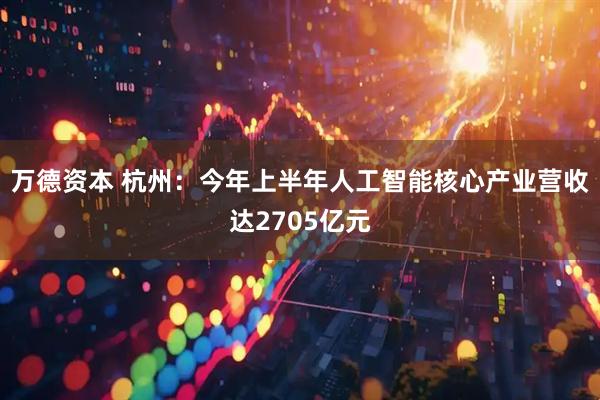 万德资本 杭州：今年上半年人工智能核心产业营收达2705亿元