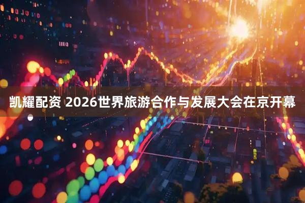 凯耀配资 2026世界旅游合作与发展大会在京开幕