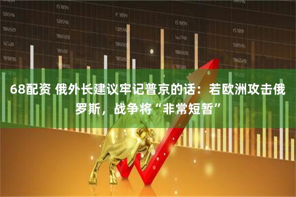 68配资 俄外长建议牢记普京的话：若欧洲攻击俄罗斯，战争将“非常短暂”