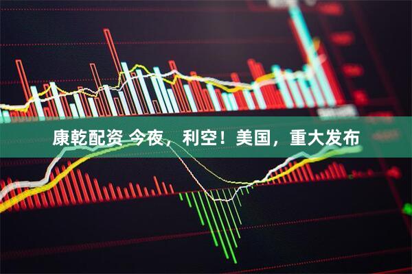康乾配资 今夜，利空！美国，重大发布