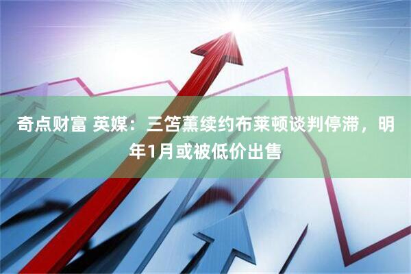 奇点财富 英媒：三笘薫续约布莱顿谈判停滞，明年1月或被低价出售