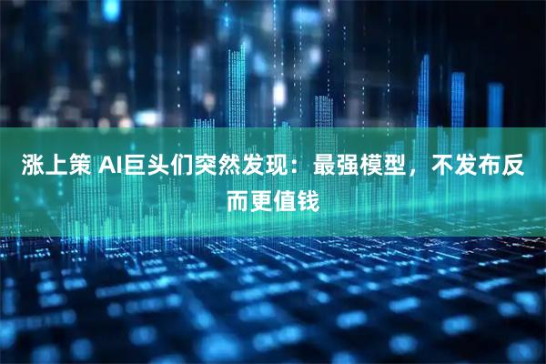 涨上策 AI巨头们突然发现：最强模型，不发布反而更值钱