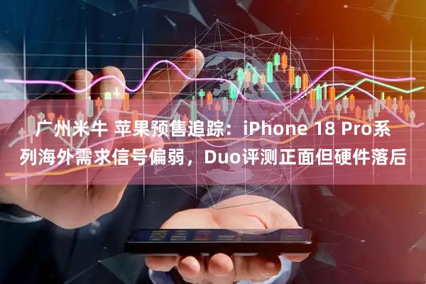 广州米牛 苹果预售追踪：iPhone 18 Pro系列海外需求信号偏弱，Duo评测正面但硬件落后