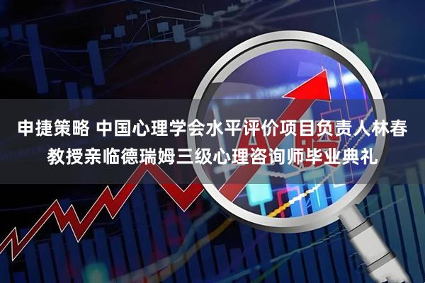 申捷策略 中国心理学会水平评价项目负责人林春教授亲临德瑞姆三级心理咨询师毕业典礼