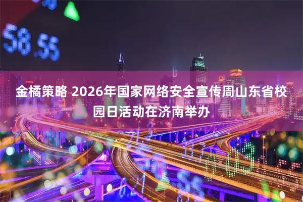 金橘策略 2026年国家网络安全宣传周山东省校园日活动在济南举办