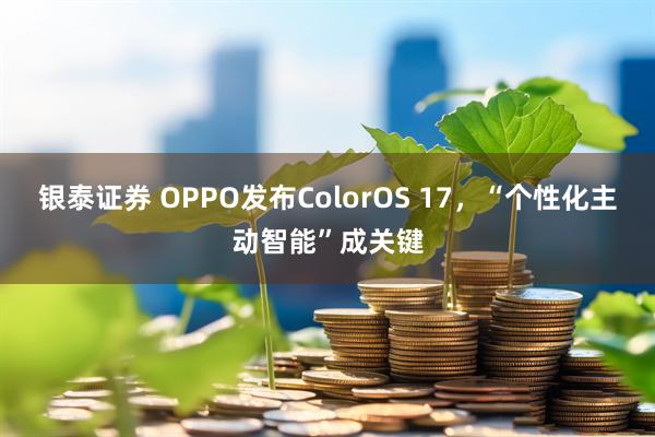 银泰证券 OPPO发布ColorOS 17，“个性化主动智能”成关键