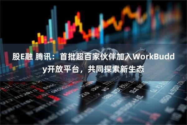股E融 腾讯：首批超百家伙伴加入WorkBuddy开放平台，共同探索新生态
