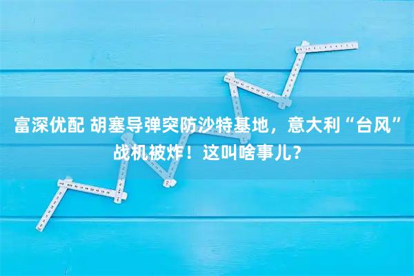富深优配 胡塞导弹突防沙特基地,意大利“台风”战机被炸!这叫啥事儿?