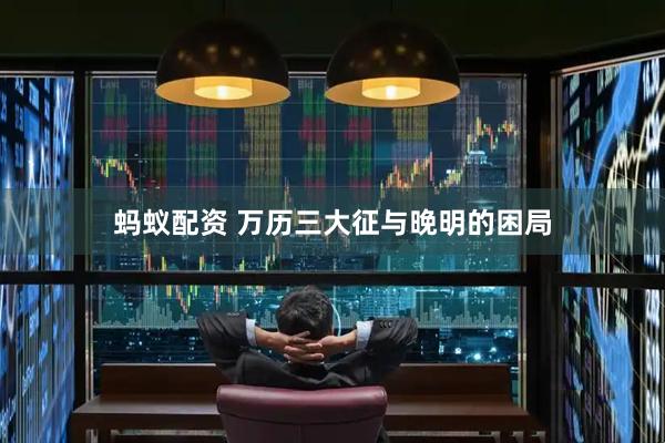 蚂蚁配资 万历三大征与晚明的困局