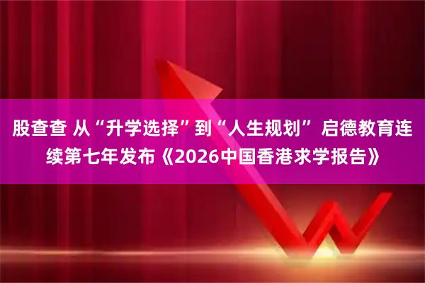 股查查 从“升学选择”到“人生规划” 启德教育连续第七年发布《2026中国香港求学报告》