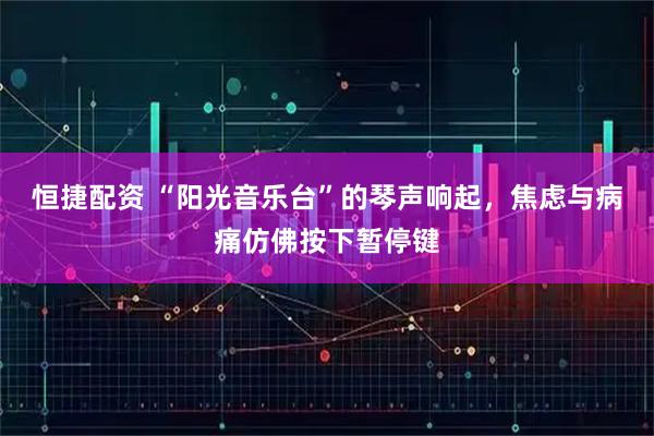 恒捷配资 “阳光音乐台”的琴声响起，焦虑与病痛仿佛按下暂停键
