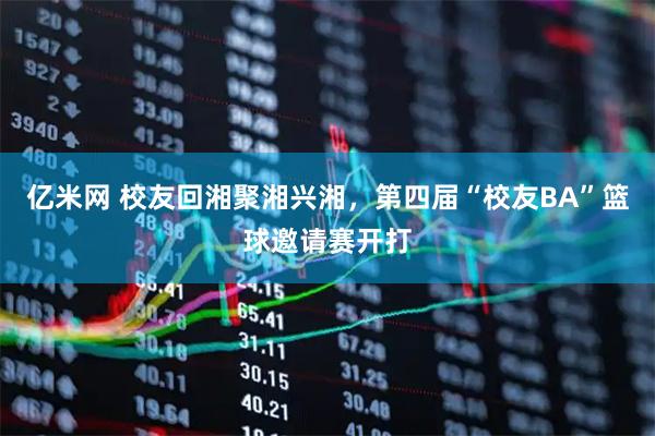 亿米网 校友回湘聚湘兴湘，第四届“校友BA”篮球邀请赛开打